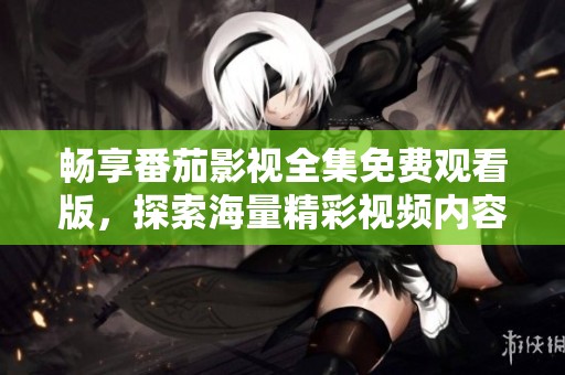 畅享番茄影视全集免费观看版，探索海量精彩视频内容