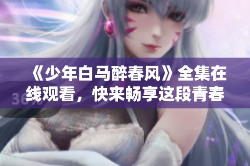 《少年白马醉春风》全集在线观看，快来畅享这段青春故事！