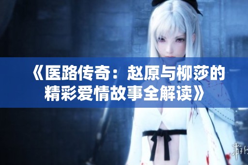 《医路传奇：赵原与柳莎的精彩爱情故事全解读》