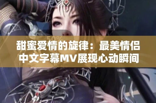 甜蜜爱情的旋律：最美情侣中文字幕MV展现心动瞬间