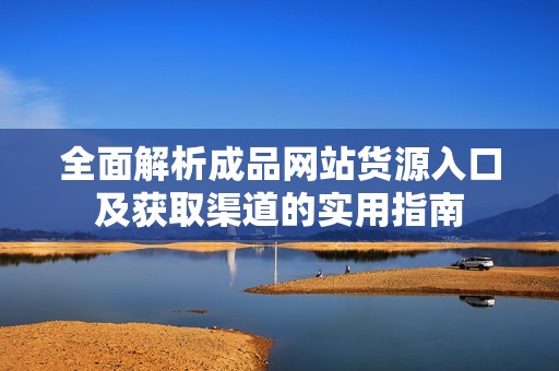 全面解析成品网站货源入口及获取渠道的实用指南