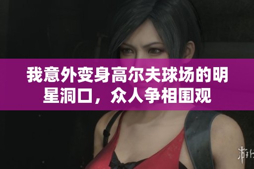 我意外变身高尔夫球场的明星洞口，众人争相围观