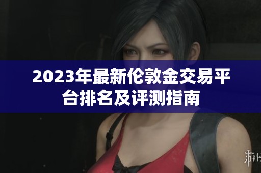 2023年最新伦敦金交易平台排名及评测指南
