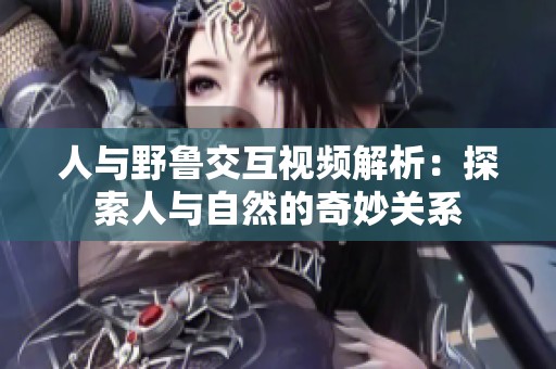 人与野鲁交互视频解析：探索人与自然的奇妙关系