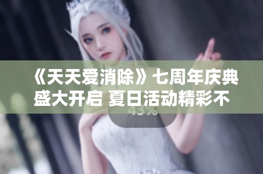《天天爱消除》七周年庆典盛大开启 夏日活动精彩不断！