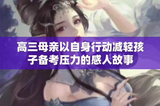 高三母亲以自身行动减轻孩子备考压力的感人故事