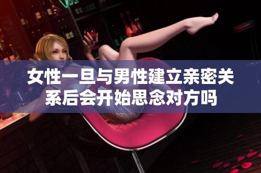 女性一旦与男性建立亲密关系后会开始思念对方吗