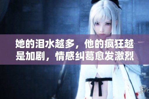 她的泪水越多，他的疯狂越是加剧，情感纠葛愈发激烈