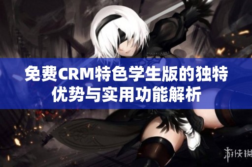 免费CRM特色学生版的独特优势与实用功能解析