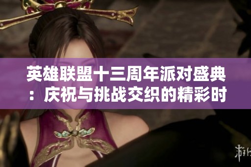 英雄联盟十三周年派对盛典：庆祝与挑战交织的精彩时刻