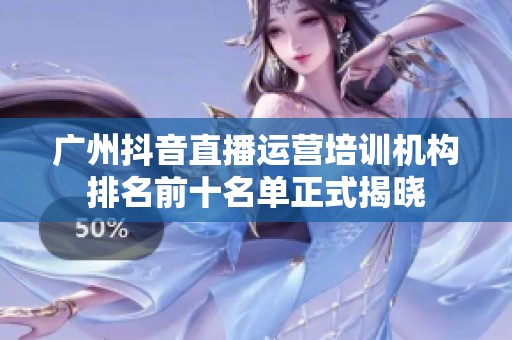 广州抖音直播运营培训机构排名前十名单正式揭晓