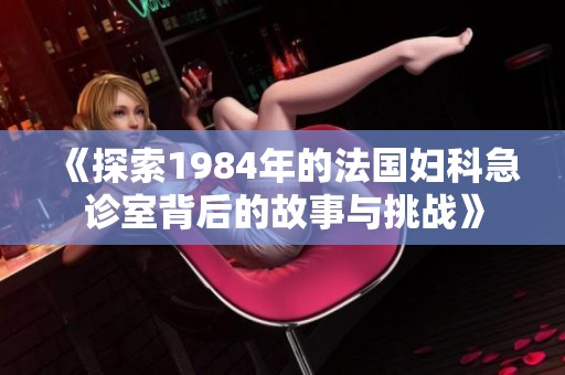 《探索1984年的法国妇科急诊室背后的故事与挑战》
