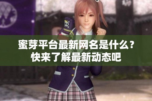 蜜芽平台最新网名是什么？快来了解最新动态吧