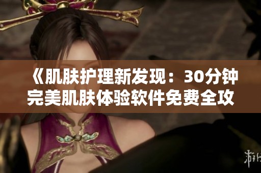《肌肤护理新发现：30分钟完美肌肤体验软件免费全攻略》
