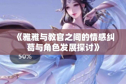《雅雅与教官之间的情感纠葛与角色发展探讨》