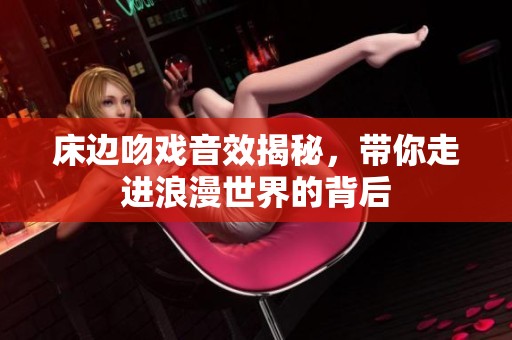 床边吻戏音效揭秘，带你走进浪漫世界的背后