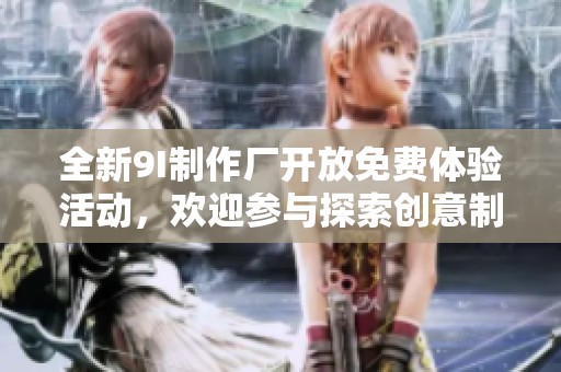 全新9I制作厂开放免费体验活动，欢迎参与探索创意制作之旅