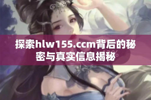 探索hlw155.ccm背后的秘密与真实信息揭秘