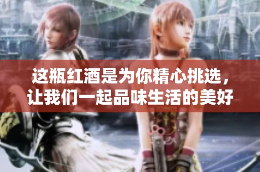 这瓶红酒是为你精心挑选，让我们一起品味生活的美好