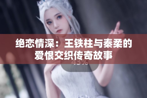 绝恋情深：王铁柱与秦柔的爱恨交织传奇故事