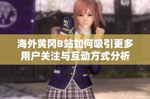 海外黄冈B站如何吸引更多用户关注与互动方式分析
