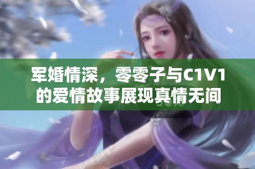 军婚情深，零零子与C1V1的爱情故事展现真情无间