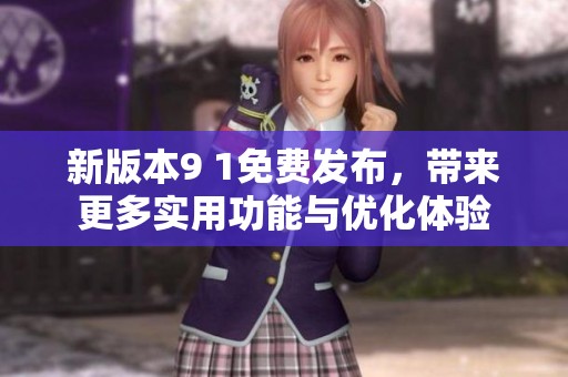 新版本9 1免费发布，带来更多实用功能与优化体验