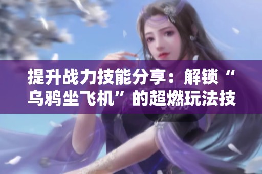 提升战力技能分享：解锁“乌鸦坐飞机”的超燃玩法技巧！