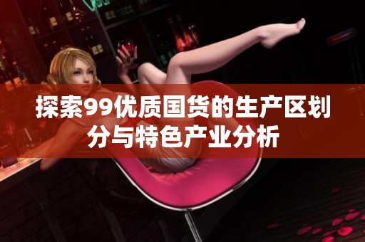 探索99优质国货的生产区划分与特色产业分析
