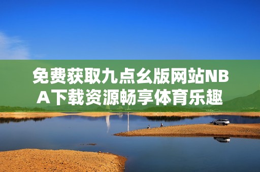 免费获取九点幺版网站NBA下载资源畅享体育乐趣