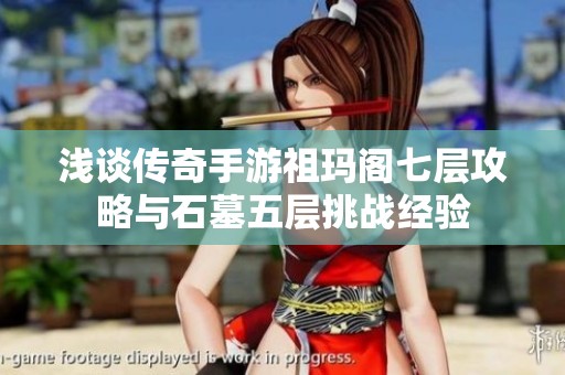 浅谈传奇手游祖玛阁七层攻略与石墓五层挑战经验