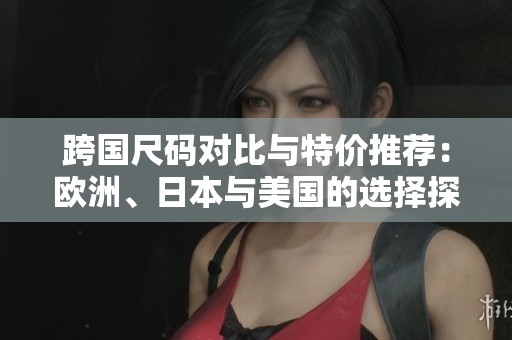 跨国尺码对比与特价推荐：欧洲、日本与美国的选择探索