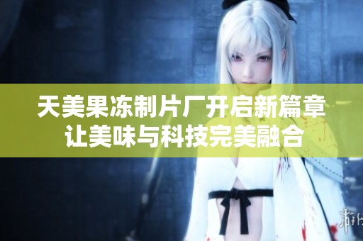 天美果冻制片厂开启新篇章 让美味与科技完美融合