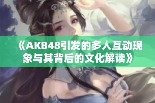 《AKB48引发的多人互动现象与其背后的文化解读》