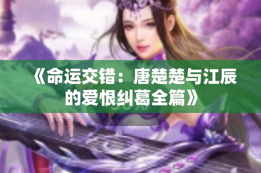 《命运交错：唐楚楚与江辰的爱恨纠葛全篇》