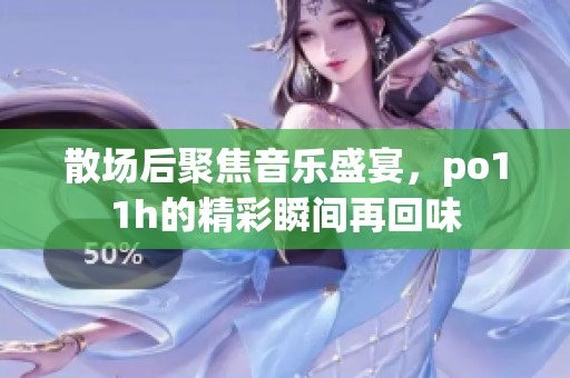 散场后聚焦音乐盛宴，po11h的精彩瞬间再回味
