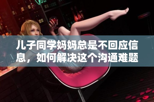 儿子同学妈妈总是不回应信息，如何解决这个沟通难题