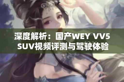 深度解析：国产WEY VV5 SUV视频评测与驾驶体验分享