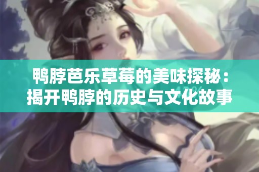 鸭脖芭乐草莓的美味探秘：揭开鸭脖的历史与文化故事