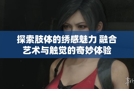 探索肢体的绣感魅力 融合艺术与触觉的奇妙体验