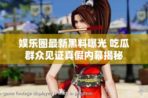 娱乐圈最新黑料曝光 吃瓜群众见证真假内幕揭秘