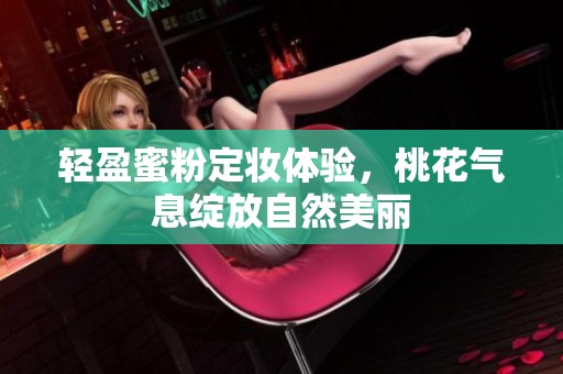 轻盈蜜粉定妆体验，桃花气息绽放自然美丽