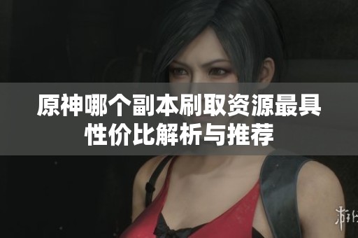 原神哪个副本刷取资源最具性价比解析与推荐