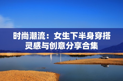 时尚潮流：女生下半身穿搭灵感与创意分享合集