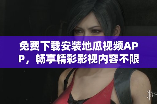 免费下载安装地瓜视频APP，畅享精彩影视内容不限观看