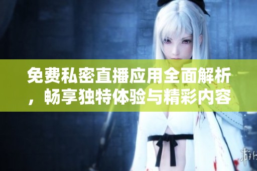 免费私密直播应用全面解析，畅享独特体验与精彩内容