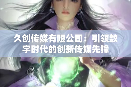 久创传媒有限公司：引领数字时代的创新传媒先锋