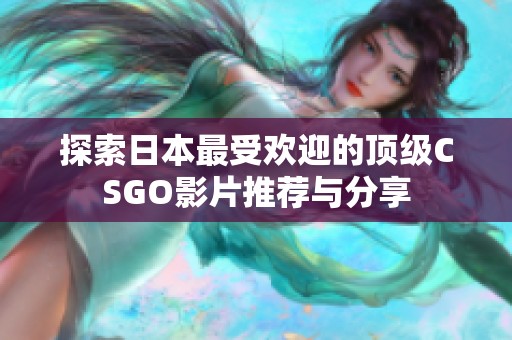 探索日本最受欢迎的顶级CSGO影片推荐与分享