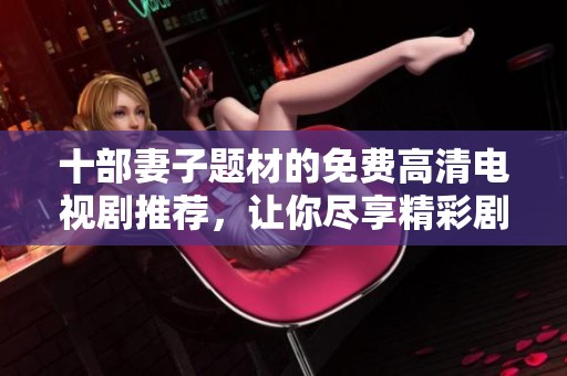 十部妻子题材的免费高清电视剧推荐，让你尽享精彩剧集时光