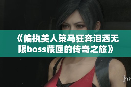 《偏执美人策马狂奔泪洒无限boss藏匣的传奇之旅》